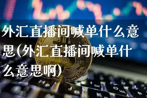 外汇直播间喊单什么意思(外汇直播间喊单什么意思啊)_https://www.dcjwmf.com_广期所_第1张