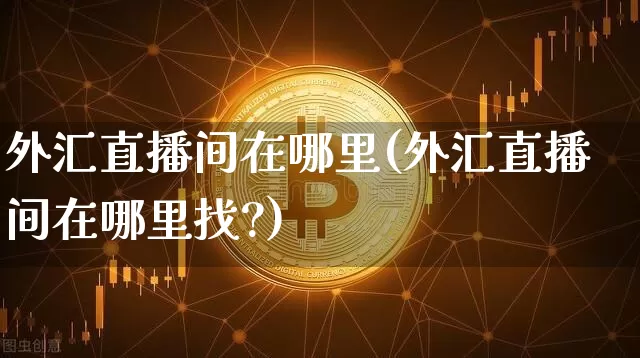 外汇直播间在哪里(外汇直播间在哪里找?)_https://www.dcjwmf.com_上期所_第1张