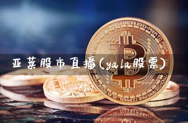 亚莱股市直播(yala股票)_https://www.dcjwmf.com_广期所_第1张