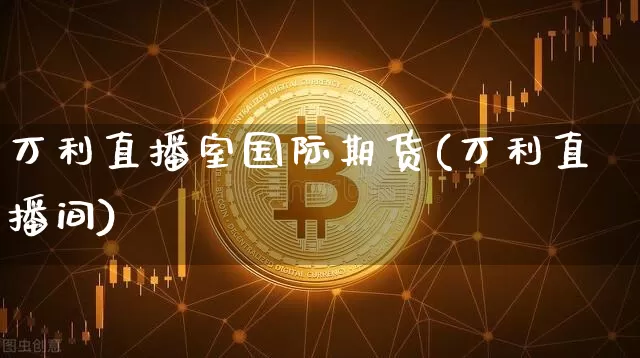 万利直播室国际期货(万利直播间)_https://www.dcjwmf.com_大商所_第1张