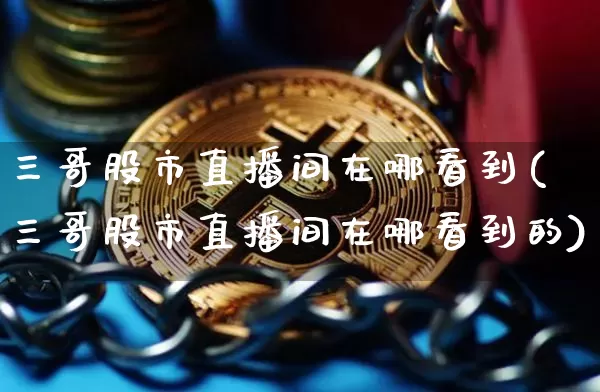 三哥股市直播间在哪看到(三哥股市直播间在哪看到的)_https://www.dcjwmf.com_上期所_第1张