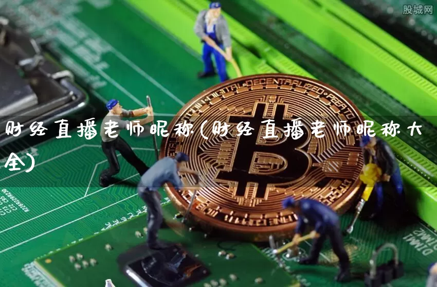 财经直播老师昵称(财经直播老师昵称大全)_https://www.dcjwmf.com_上期能源_第1张