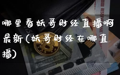哪里看妖哥财经直播啊最新(妖哥财经在哪直播)_https://www.dcjwmf.com_中金所_第1张