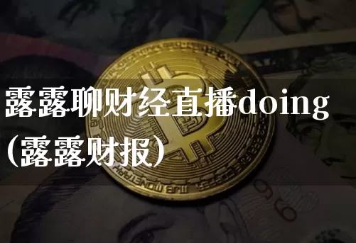 露露聊财经直播doing(露露财报)_https://www.dcjwmf.com_上期所_第1张