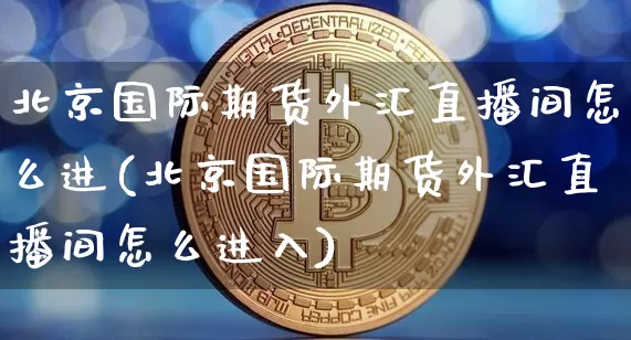 北京国际期货外汇直播间怎么进(北京国际期货外汇直播间怎么进入)_https://www.dcjwmf.com_郑商所_第1张