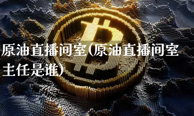 原油直播间室(原油直播间室主任是谁)_https://www.dcjwmf.com_郑商所_第1张