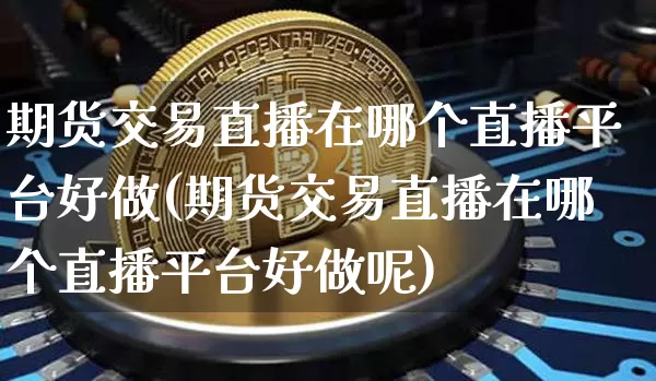 期货交易直播在哪个直播平台好做(期货交易直播在哪个直播平台好做呢)_https://www.dcjwmf.com_大商所_第1张