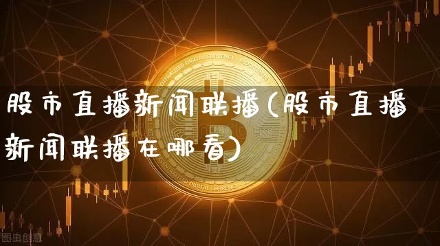 股市直播新闻联播(股市直播新闻联播在哪看)_https://www.dcjwmf.com_上期能源_第1张