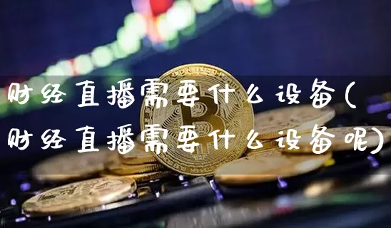 财经直播需要什么设备(财经直播需要什么设备呢)_https://www.dcjwmf.com_上期所_第1张