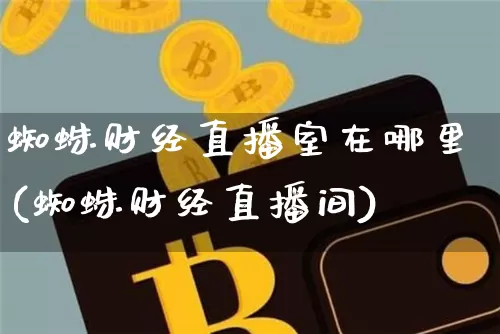 蜘蛛财经直播室在哪里(蜘蛛财经直播间)_https://www.dcjwmf.com_大商所_第1张
