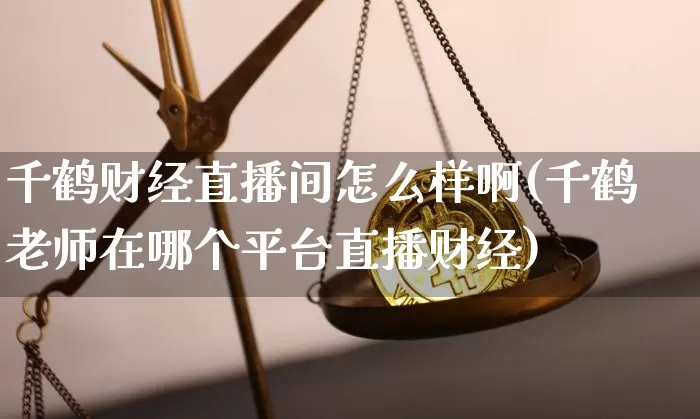 千鹤财经直播间怎么样啊(千鹤老师在哪个平台直播财经)_https://www.dcjwmf.com_郑商所_第1张