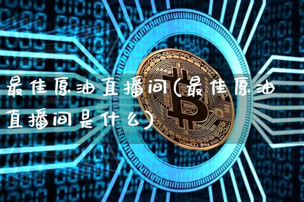 最佳原油直播间(最佳原油直播间是什么)_https://www.dcjwmf.com_上期能源_第1张