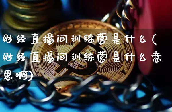 财经直播间训练营是什么(财经直播间训练营是什么意思啊)_https://www.dcjwmf.com_上期所_第1张