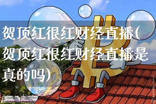 贺顶红很红财经直播(贺顶红很红财经直播是真的吗)_https://www.dcjwmf.com_中金所_第1张
