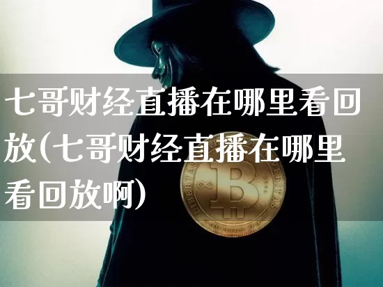 七哥财经直播在哪里看回放(七哥财经直播在哪里看回放啊)_https://www.dcjwmf.com_广期所_第1张
