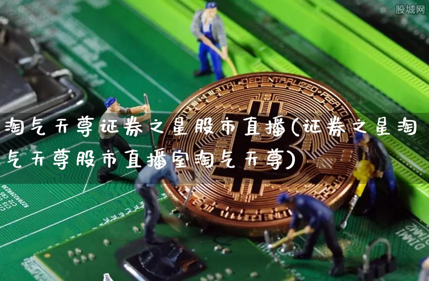 淘气天尊证券之星股市直播(证券之星淘气天尊股市直播室淘气天尊)_https://www.dcjwmf.com_上期所_第1张