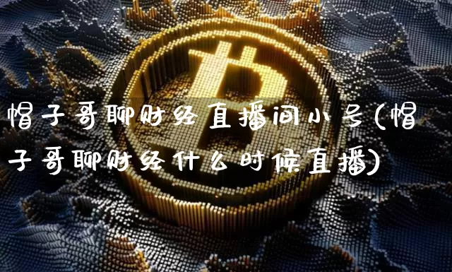 帽子哥聊财经直播间小号(帽子哥聊财经什么时候直播)_https://www.dcjwmf.com_大商所_第1张