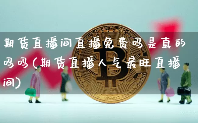 期货直播间直播免费吗是真的吗吗(期货直播人气最旺直播间)_https://www.dcjwmf.com_上期能源_第1张