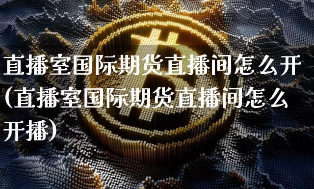 直播室国际期货直播间怎么开(直播室国际期货直播间怎么开播)_https://www.dcjwmf.com_上期能源_第1张
