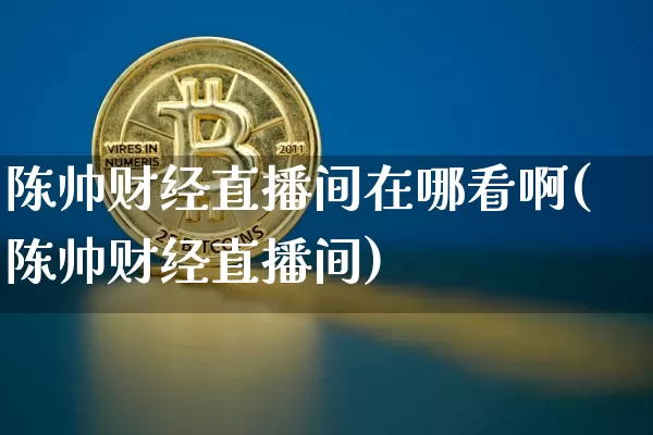 陈帅财经直播间在哪看啊(陈帅财经直播间)_https://www.dcjwmf.com_上期所_第1张