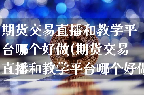 期货交易直播和教学平台哪个好做(期货交易直播和教学平台哪个好做一些)_https://www.dcjwmf.com_上期能源_第1张