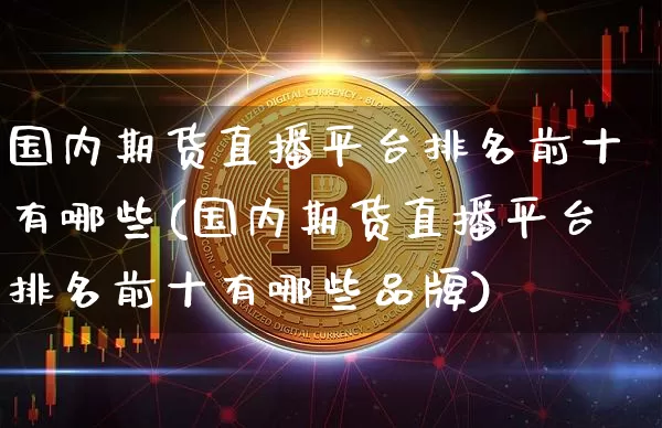 国内期货直播平台排名前十有哪些(国内期货直播平台排名前十有哪些品牌)_https://www.dcjwmf.com_上期能源_第1张