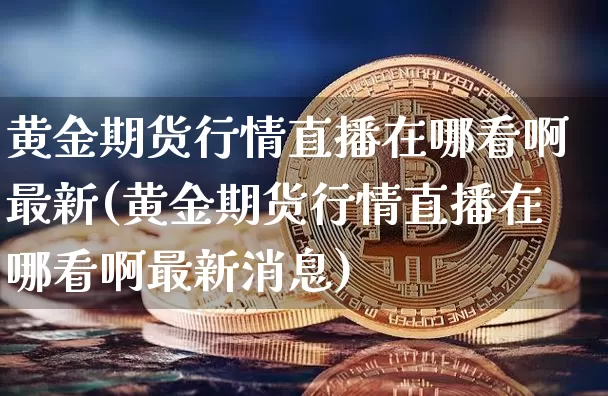 黄金期货行情直播在哪看啊最新(黄金期货行情直播在哪看啊最新消息)_https://www.dcjwmf.com_上期能源_第1张