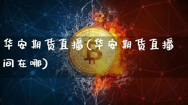 华安期货直播(华安期货直播间在哪)_https://www.dcjwmf.com_郑商所_第1张