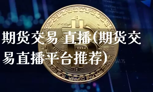 期货交易 直播(期货交易直播平台推荐)_https://www.dcjwmf.com_上期所_第1张