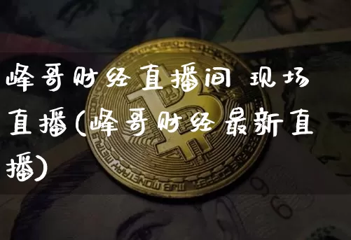 峰哥财经直播间 现场直播(峰哥财经最新直播)_https://www.dcjwmf.com_广期所_第1张