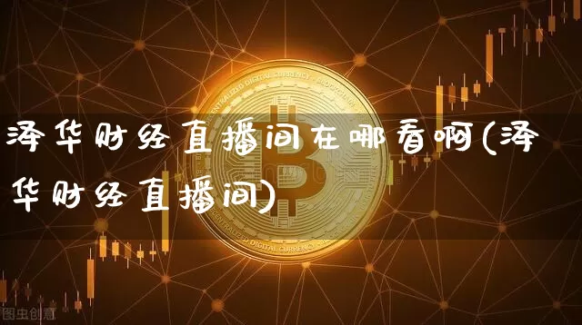 泽华财经直播间在哪看啊(泽华财经直播间)_https://www.dcjwmf.com_大商所_第1张