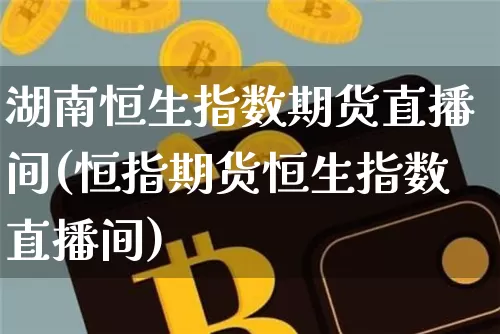 湖南恒生指数期货直播间(恒指期货恒生指数直播间)_https://www.dcjwmf.com_中金所_第1张