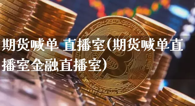 期货喊单 直播室(期货喊单直播室金融直播室)_https://www.dcjwmf.com_上期所_第1张