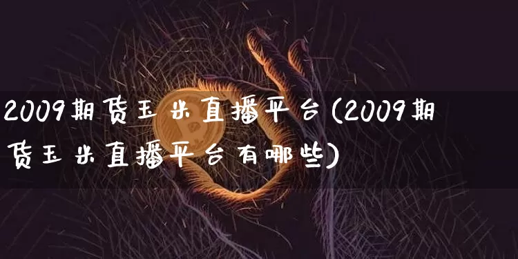 2009期货玉米直播平台(2009期货玉米直播平台有哪些)_https://www.dcjwmf.com_郑商所_第1张