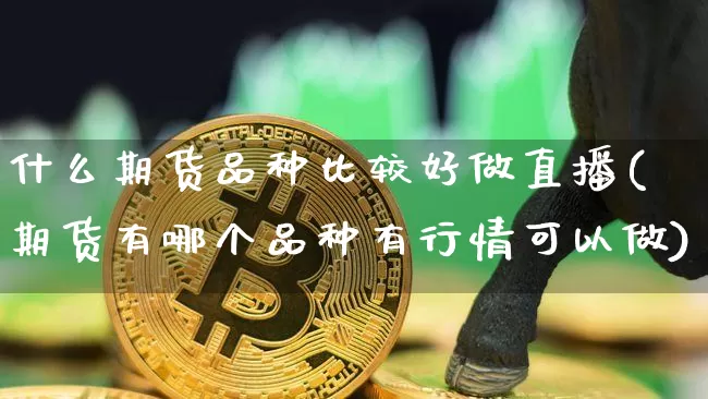 什么期货品种比较好做直播(期货有哪个品种有行情可以做)_https://www.dcjwmf.com_中金所_第1张