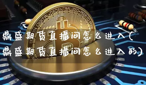 鼎盛期货直播间怎么进入(鼎盛期货直播间怎么进入的)_https://www.dcjwmf.com_上期能源_第1张