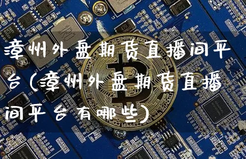漳州外盘期货直播间平台(漳州外盘期货直播间平台有哪些)_https://www.dcjwmf.com_郑商所_第1张