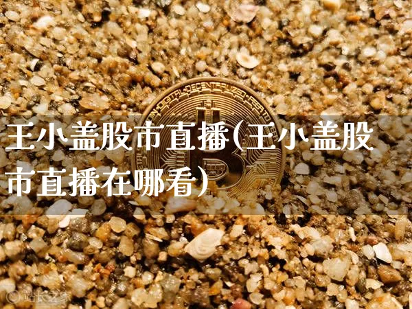王小盖股市直播(王小盖股市直播在哪看)_https://www.dcjwmf.com_中金所_第1张