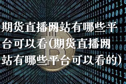 期货直播网站有哪些平台可以看(期货直播网站有哪些平台可以看的)_https://www.dcjwmf.com_广期所_第1张