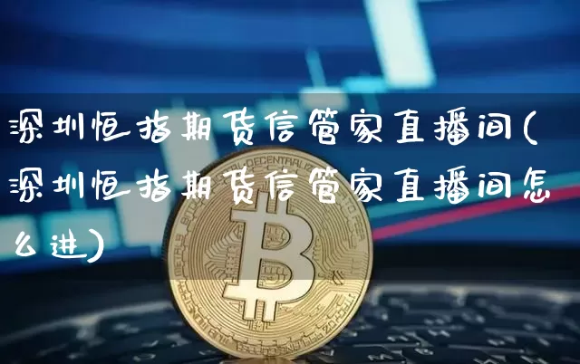 深圳恒指期货信管家直播间(深圳恒指期货信管家直播间怎么进)_https://www.dcjwmf.com_大商所_第1张