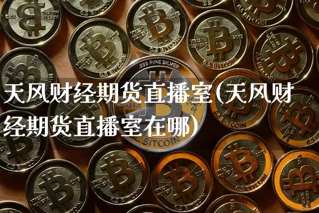 天风财经期货直播室(天风财经期货直播室在哪)_https://www.dcjwmf.com_广期所_第1张