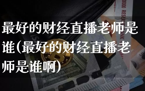 最好的财经直播老师是谁(最好的财经直播老师是谁啊)_https://www.dcjwmf.com_广期所_第1张