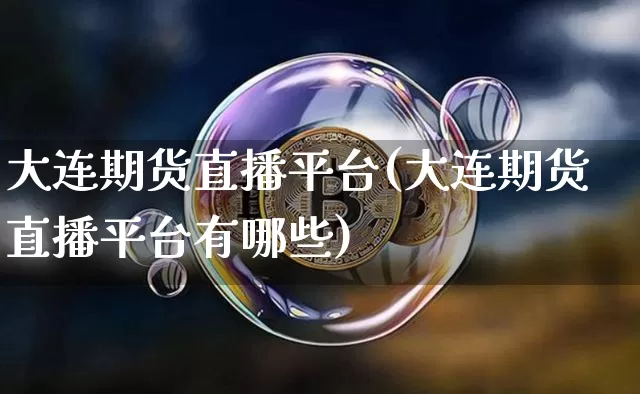 大连期货直播平台(大连期货直播平台有哪些)_https://www.dcjwmf.com_广期所_第1张