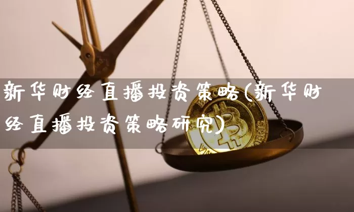 新华财经直播投资策略(新华财经直播投资策略研究)_https://www.dcjwmf.com_上期所_第1张