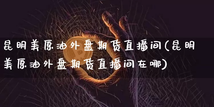 昆明美原油外盘期货直播间(昆明美原油外盘期货直播间在哪)_https://www.dcjwmf.com_上期所_第1张