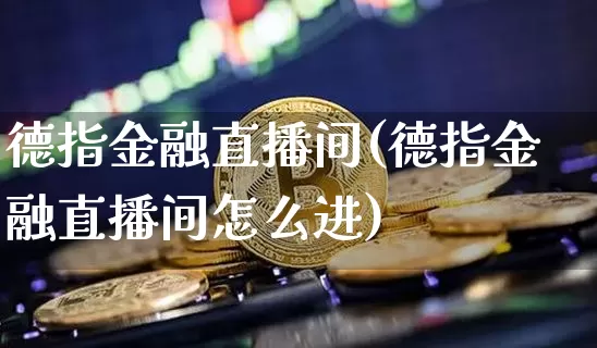 德指金融直播间(德指金融直播间怎么进)_https://www.dcjwmf.com_广期所_第1张