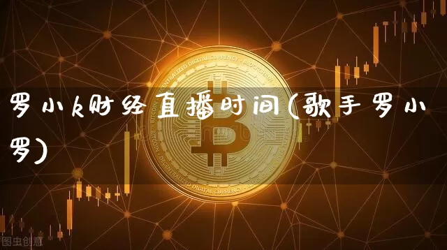 罗小k财经直播时间(歌手罗小罗)_https://www.dcjwmf.com_上期所_第1张
