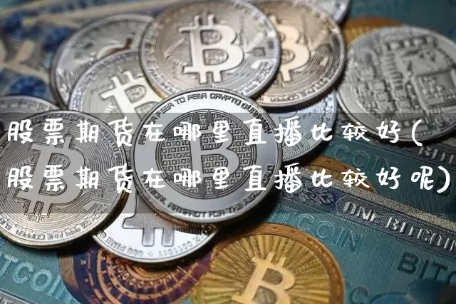 股票期货在哪里直播比较好(股票期货在哪里直播比较好呢)_https://www.dcjwmf.com_上期所_第1张