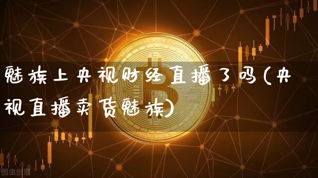 魅族上央视财经直播了吗(央视直播卖货魅族)_https://www.dcjwmf.com_上期能源_第1张