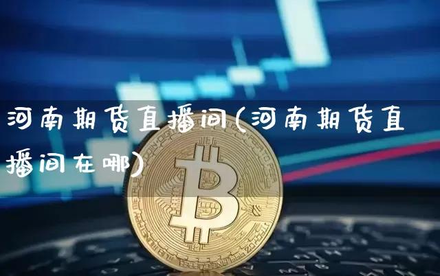 河南期货直播间(河南期货直播间在哪)_https://www.dcjwmf.com_上期能源_第1张